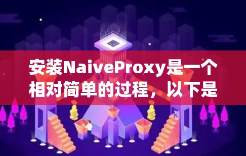安装NaiveProxy是一个相对简单的过程,以下是详细的步骤指南 安装NaiveProxy是一个相对简单的过程,以下是详细的步骤指南