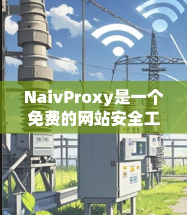 NaivProxy是一个免费的网站安全工具，旨在帮助用户安全访问大量网站。以下是下载和使用NaivProxy的步骤