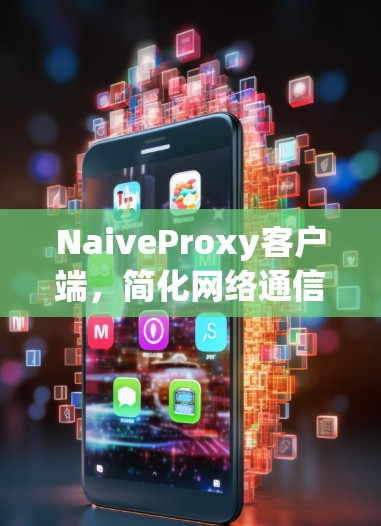 NaiveProxy客户端,简化网络通信的高效解决方案 NaiveProxy客户端,简化网络通信的高效解决方案