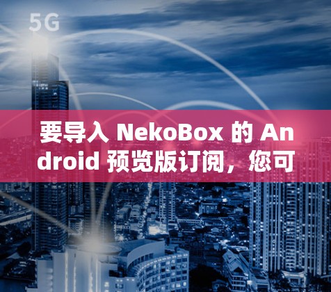 要导入 NekoBox 的 Android 预览版订阅,您可以按照以下步骤操作 要导入 NekoBox 的 Android 预览版订阅,您可以按照以下步骤操作
