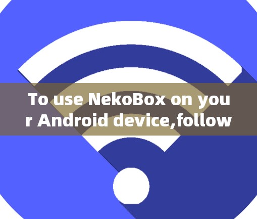 To use NekoBox on your Android device,follow these steps: