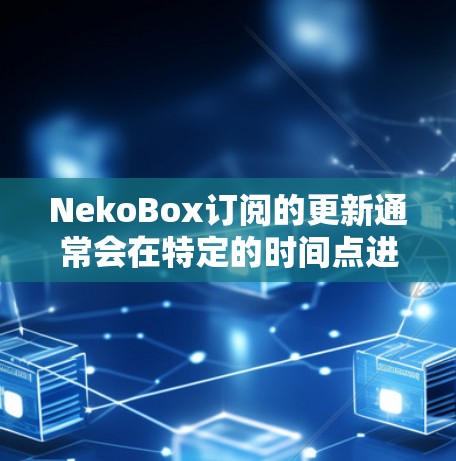 NekoBox订阅的更新通常会在特定的时间点进行，具体信息如下