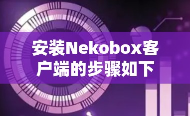 安装Nekobox客户端的步骤如下 安装Nekobox客户端的步骤如下