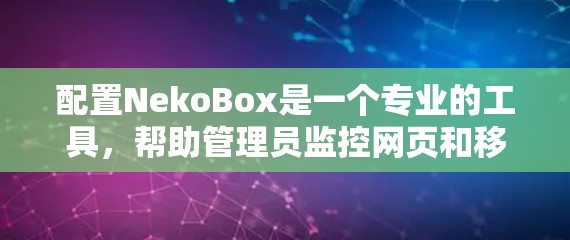 配置NekoBox是一个专业的工具,帮助管理员监控网页和移动端。以下是一个详细的配置指南,帮助您按照步骤进行配置 配置NekoBox是一个专业的工具,帮助管理员监控网页和移动端。以下是一个详细的配置指南,帮助您按照步骤进行配置