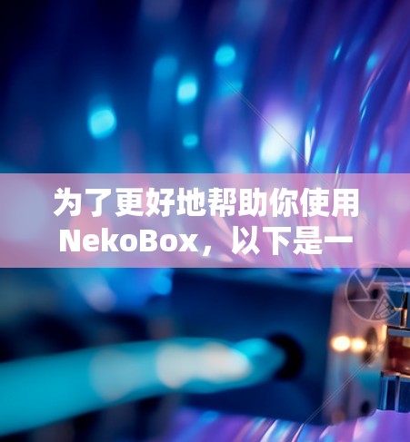 为了更好地帮助你使用NekoBox,以下是一些详细的步骤指南 为了更好地帮助你使用NekoBox,以下是一些详细的步骤指南