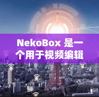 NekoBox 是一个用于视频编辑和创作的工具，提供多种功能，包括文件管理、剪辑、滤镜、剪辑等。如果你正在寻找下载NekoBox的推荐方式，以下是一些建议