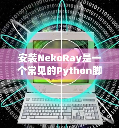 安装NekoRay是一个常见的Python脚本构建工具,提供了一种更高效、更安全的方式来编译和运行脚本。以下是安装NekoRay的步骤 安装NekoRay是一个常见的Python脚本构建工具,提供了一种更高效、更安全的方式来编译和运行脚本。以下是安装NekoRay的步骤
