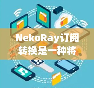 NekoRay订阅转换是一种将Neko Ray订阅信息从其订阅系统转换到第三方应用平台（如Google Play Store或Apple App Store）的过程。以下是详细的步骤