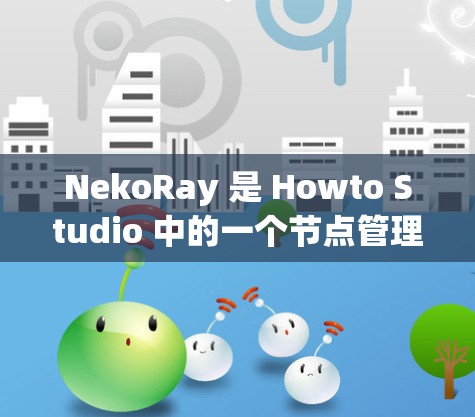 NekoRay 是 Howto Studio 中的一个节点管理工具，主要用于创建、管理和编辑节点。以下是关于 NekoRay 节点管理的一些关键点