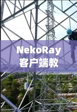 NekoRay客户端教程,让手机成为你的私人助手 NekoRay客户端教程,让手机成为你的私人助手