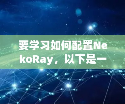 要学习如何配置NekoRay，以下是一个指南，涵盖基础知识、常用设置、高级功能和实用技巧