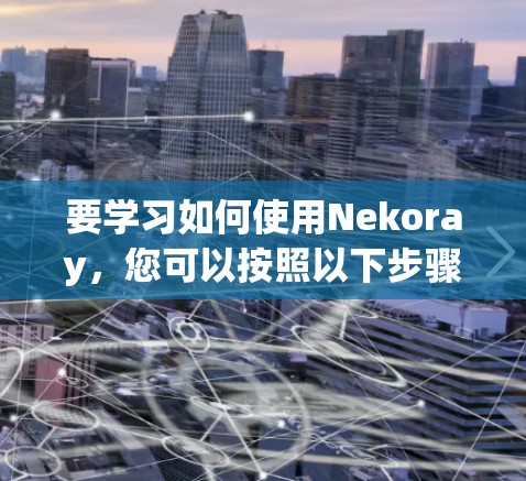 要学习如何使用Nekoray，您可以按照以下步骤进行