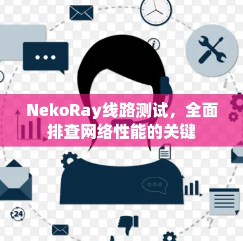 NekoRay线路测试,全面排查网络性能的关键 NekoRay线路测试,全面排查网络性能的关键