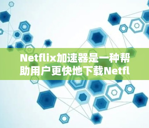 Netflix加速器是一种帮助用户更快地下载Netflix内容的工具。它通过多种方式提供下载选项，满足用户的不同需求