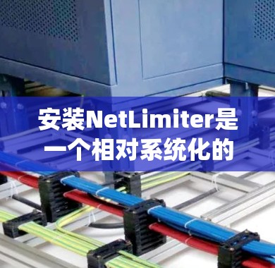 安装NetLimiter是一个相对系统化的过程,以下是一些逐步指南 安装NetLimiter是一个相对系统化的过程,以下是一些逐步指南