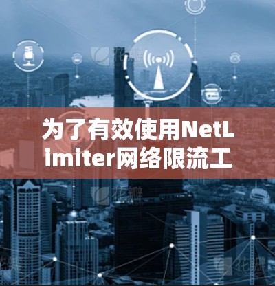 为了有效使用NetLimiter网络限流工具，您可以按照以下步骤进行操作