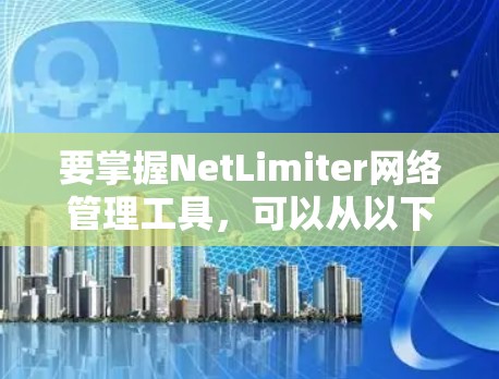 要掌握NetLimiter网络管理工具，可以从以下几个方面进行学习和实践