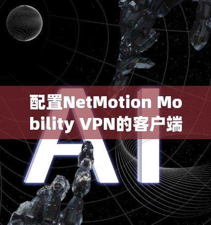 配置NetMotion Mobility VPN的客户端配置方法如下