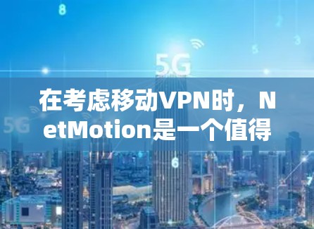在考虑移动VPN时，NetMotion是一个值得探索的替代工具，但选择时需要综合考虑多个因素。以下是基于分析的建议