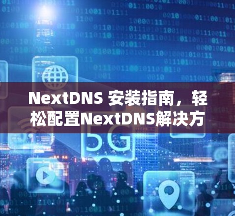 NextDNS 安装指南，轻松配置NextDNS解决方案