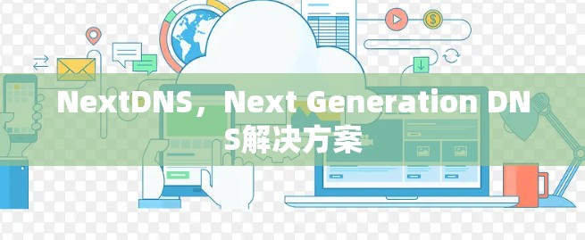 NextDNS,Next Generation DNS解决方案