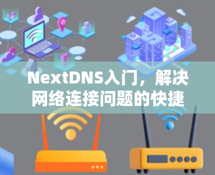 NextDNS入门，解决网络连接问题的快捷解决方案