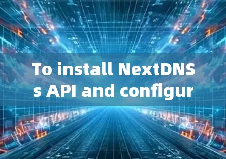 To install NextDNSs API and configure it for DNS domains,follow these steps: