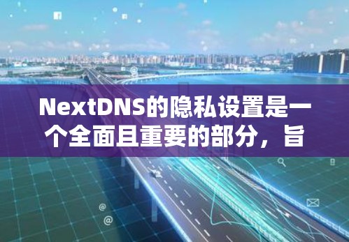 NextDNS的隐私设置是一个全面且重要的部分,旨在保护用户的数据隐私和安全。以下是对NextDNS隐私设置的详细总结,帮助您理解和应用这些设置