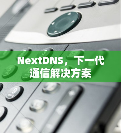 NextDNS,下一代通信解决方案 NextDNS,下一代通信解决方案
