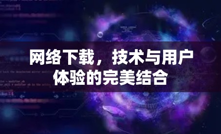 网络下载,技术与用户体验的完美结合 网络下载,技术与用户体验的完美结合