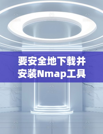 要安全地下载并安装Nmap工具,您可以按照以下步骤操作 要安全地下载并安装Nmap工具,您可以按照以下步骤操作
