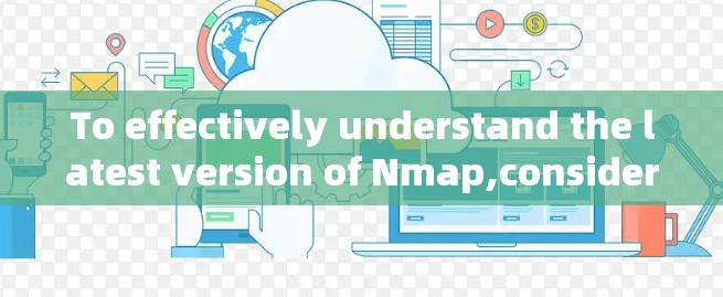 To effectively understand the latest version of Nmap,consider the following organized approach: To effectively understand the latest version of Nmap,consider the following organized approach: