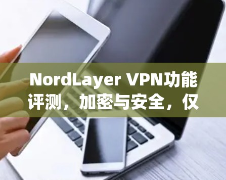 NordLayer VPN功能评测，加密与安全，仅需1分钟！