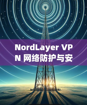 NordLayer VPN 网络防护与安全测试指南 NordLayer VPN 网络防护与安全测试指南