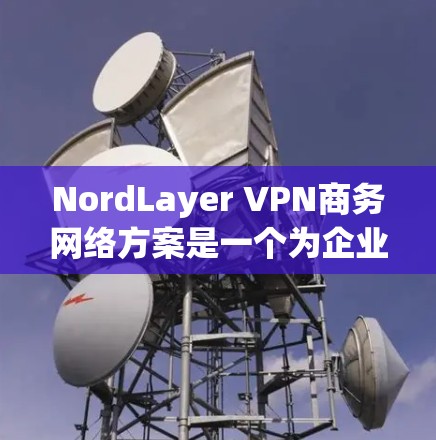 NordLayer VPN商务网络方案是一个为企业用户提供高效、安全的VPN解决方案的网络架构和配置指南。以下是一个详细的安全和高效的商务VPN网络方案 NordLayer VPN商务网络方案是一个为企业用户提供高效、安全的VPN解决方案的网络架构和配置指南。以下是一个详细的安全和高效的商务VPN网络方案