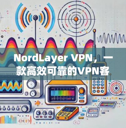 NordLayer VPN，一款高效可靠的VPN客户端