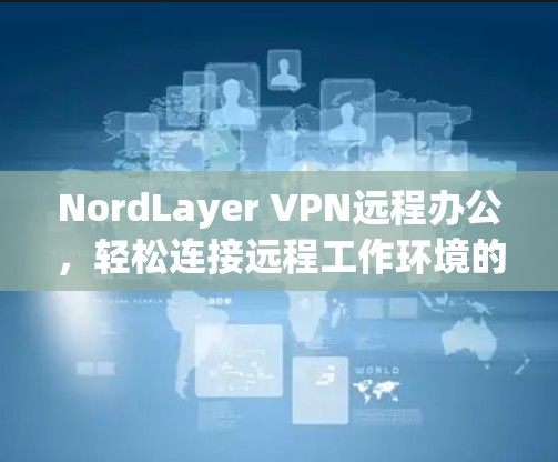 NordLayer VPN远程办公,轻松连接远程工作环境的实用解决方案 NordLayer VPN远程办公,轻松连接远程工作环境的实用解决方案