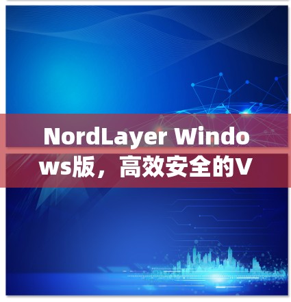 NordLayer Windows版，高效安全的VPN解决方案