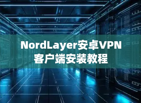 NordLayer安卓VPN客户端安装教程 NordLayer安卓VPN客户端安装教程