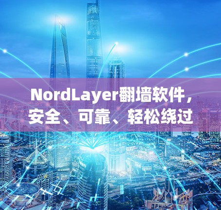 NordLayer翻墙软件，安全、可靠、轻松绕过普通VPN
