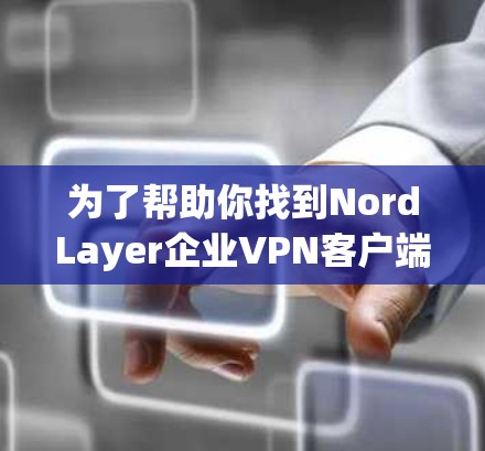 为了帮助你找到NordLayer企业VPN客户端的下载入口和下载方式，以下是详细的步骤