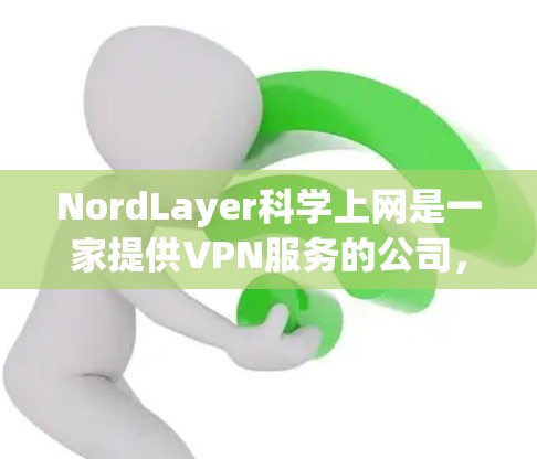 NordLayer科学上网是一家提供VPN服务的公司，专注于提供安全、便捷的网络访问体验。以下是对其VPN访问体验的分析
