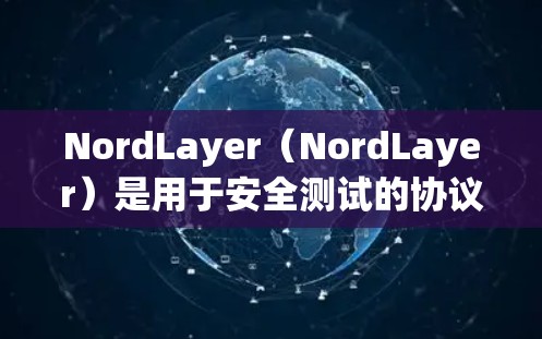 NordLayer（NordLayer）是用于安全测试的协议，主要用于验证日志和证书的真实性，防止恶意软件的攻击。以下是关于NordLayer连接测试的详细步骤和注意事项