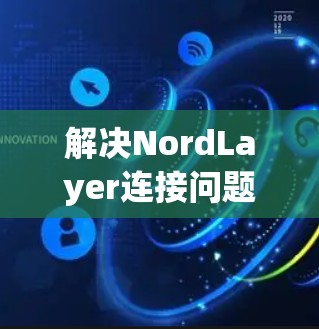 解决NordLayer连接问题的步骤如下 解决NordLayer连接问题的步骤如下