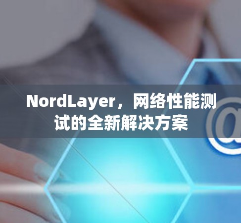 NordLayer,网络性能测试的全新解决方案 NordLayer,网络性能测试的全新解决方案
