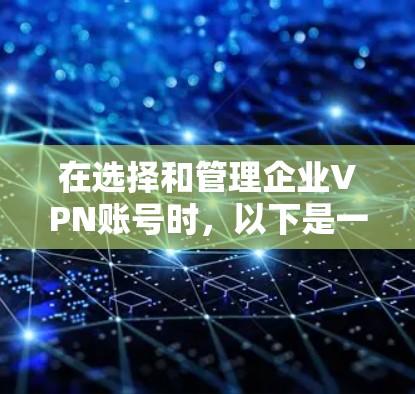 在选择和管理企业VPN账号时，以下是一个清晰的指南