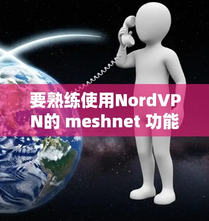 要熟练使用NordVPN的 meshnet 功能进行远程连接,可以按照以下步骤进行 要熟练使用NordVPN的 meshnet 功能进行远程连接,可以按照以下步骤进行