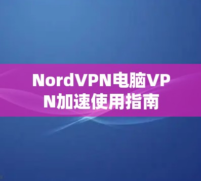 NordVPN电脑VPN加速使用指南 NordVPN电脑VPN加速使用指南