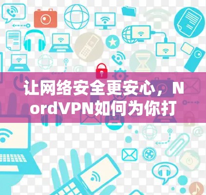 让网络安全更安心,NordVPN如何为你打造放心的网络连接 让网络安全更安心,NordVPN如何为你打造放心的网络连接
