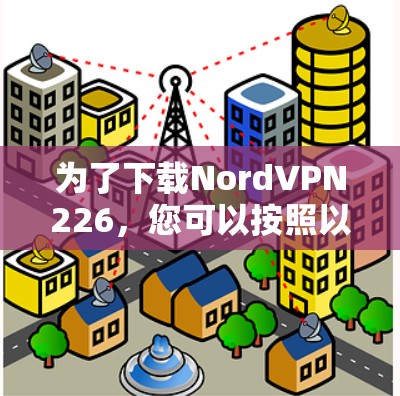 为了下载NordVPN226，您可以按照以下步骤进行